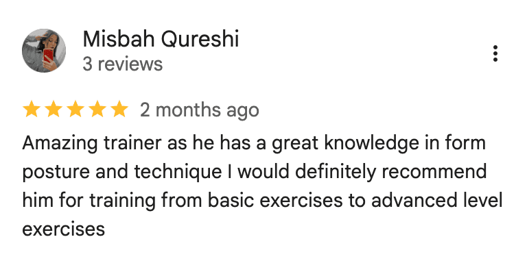 Google review from Misbah Qureshi: Amazing trainer as he has a great knowledge in form posture and technique I would definitely recommend him for training from basic exercises to advanced level exercises